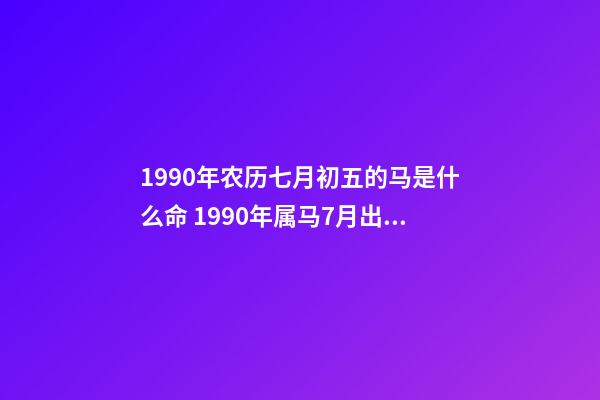 1990年农历七月初五的马是什么命 1990年属马7月出生是什么命，90年属马7月3日出生是什么命要和什么-第1张-观点-玄机派